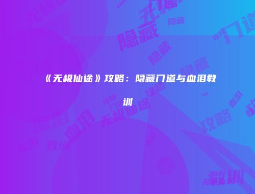 《无极仙途》攻略：隐藏门道与血泪教训