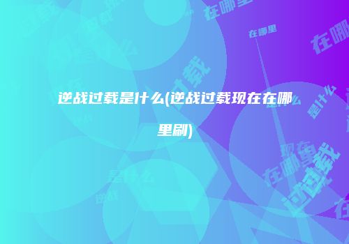 逆战过载是什么(逆战过载现在在哪里刷)