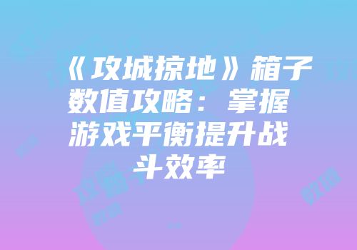 《攻城掠地》箱子数值攻略：掌握游戏平衡提升战斗效率