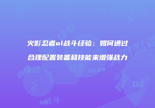 火影忍者ol战斗经验：如何通过合理配置装备和技能来增强战力