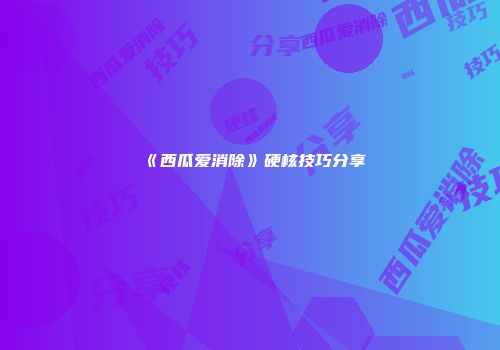 《西瓜爱消除》硬核技巧分享