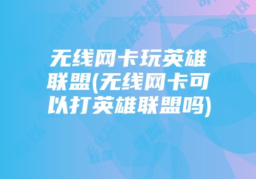 无线网卡玩英雄联盟(无线网卡可以打英雄联盟吗)