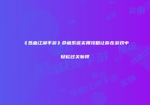 《热血江湖手游》命格系统实用攻略让你在游戏中轻松过关斩将