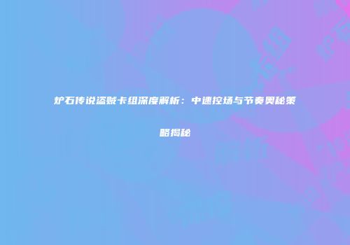 炉石传说盗贼卡组深度解析：中速控场与节奏奥秘策略揭秘