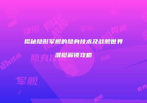 揭秘隐形军舰的隐身技术及战舰世界潜艇解锁攻略