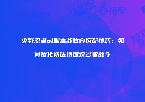 火影忍者ol副本战阵容搭配技巧：如何优化队伍以应对多变战斗