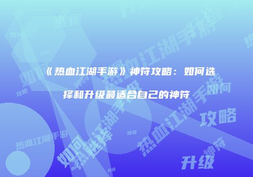 《热血江湖手游》神符攻略：如何选择和升级最适合自己的神符