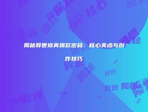 揭秘异世修真爆款密码：核心爽点与创作技巧
