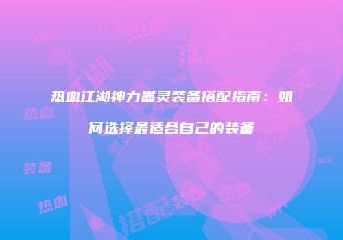 热血江湖神力墨灵装备搭配指南：如何选择最适合自己的装备