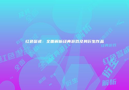 红色警戒：全面解析经典游戏及其衍生作品