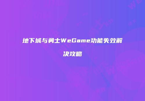 地下城与勇士WeGame功能失效解决攻略