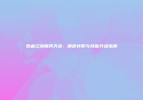 热血江湖披风天蓬：角色转职与技能升级指南
