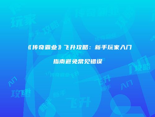 《传奇霸业》飞升攻略：新手玩家入门指南避免常见错误