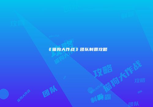 《猫狗大作战》团队制霸攻略