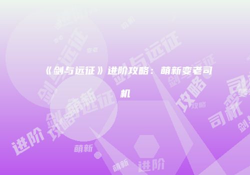 《剑与远征》进阶攻略：萌新变老司机