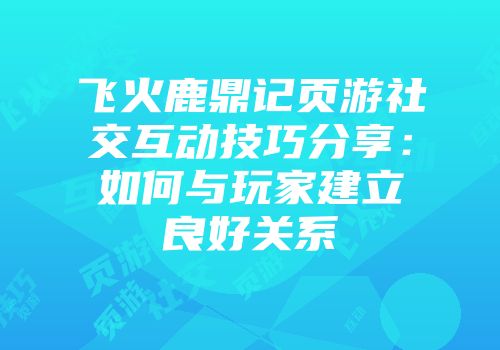飞火鹿鼎记页游社交互动技巧分享：如何与玩家建立良好关系