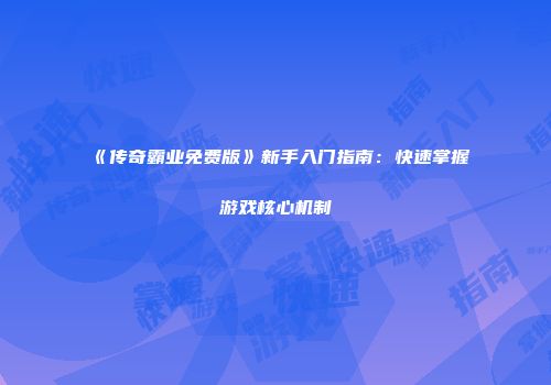 《传奇霸业免费版》新手入门指南：快速掌握游戏核心机制