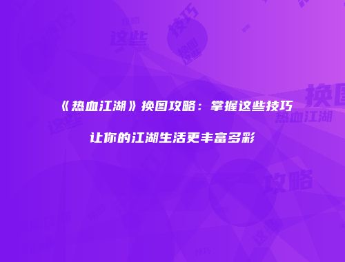 《热血江湖》换图攻略：掌握这些技巧让你的江湖生活更丰富多彩