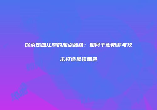 探索热血江湖的加点秘籍：如何平衡防御与攻击打造最强角色