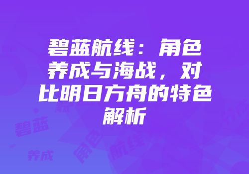 碧蓝航线：角色养成与海战，对比明日方舟的特色解析