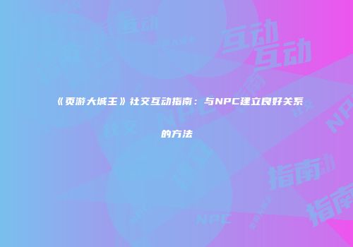 《页游大城主》社交互动指南：与NPC建立良好关系的方法