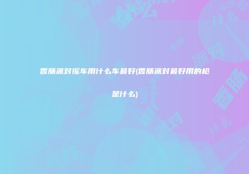 香肠派对摇车用什么车最好(香肠派对最好用的枪是什么)