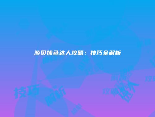 游贝捕鱼达人攻略：技巧全解析
