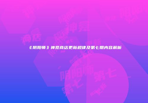 《阴阳师》神龛商店更新规律及第七期内容解析