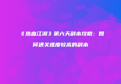 《热血江湖》第六天副本攻略：如何通关难度较高的副本