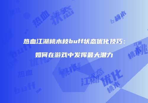 热血江湖桃木枝buff状态优化技巧：如何在游戏中发挥最大潜力