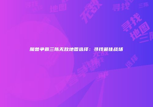 魔兽争霸三陈无敌地图选择：寻找最佳战场