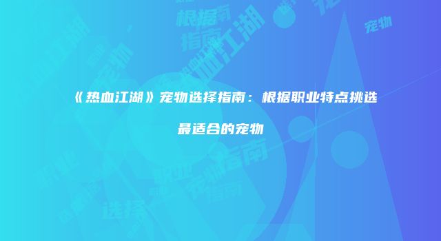 《热血江湖》宠物选择指南：根据职业特点挑选最适合的宠物