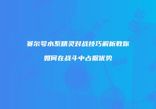 赛尔号水系精灵对战技巧解析教你如何在战斗中占据优势