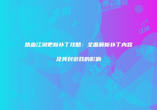 热血江湖更新补丁攻略：全面解析补丁内容及其对游戏的影响