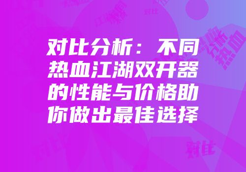 对比分析：不同热血江湖双开器的性能与价格助你做出最佳选择