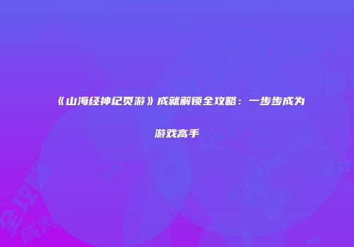《山海经神纪页游》成就解锁全攻略：一步步成为游戏高手