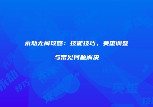 永劫无间攻略：技能技巧、英雄调整与常见问题解决