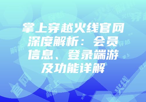 掌上穿越火线官网深度解析：会员信息、登录端游及功能详解