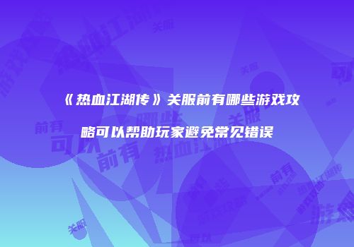《热血江湖传》关服前有哪些游戏攻略可以帮助玩家避免常见错误