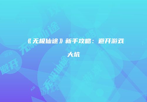 《无极仙途》新手攻略：避开游戏大坑