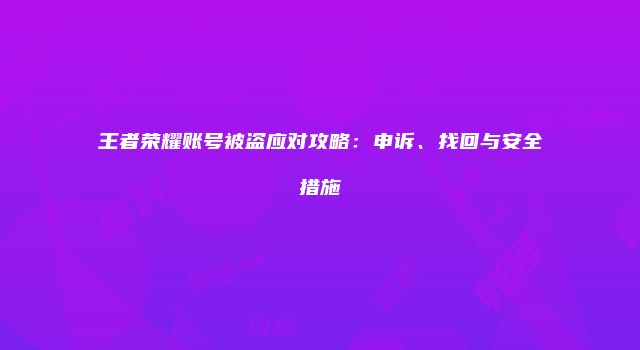 王者荣耀账号被盗应对攻略：申诉、找回与安全措施