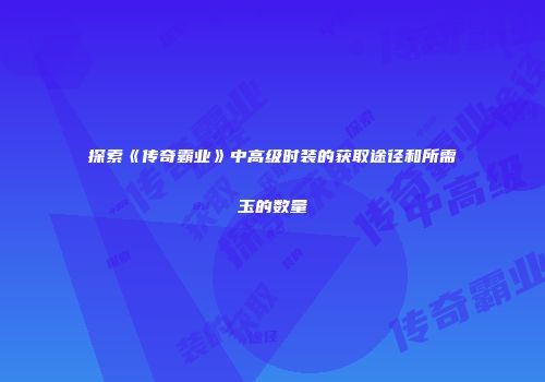 探索《传奇霸业》中高级时装的获取途径和所需玉的数量