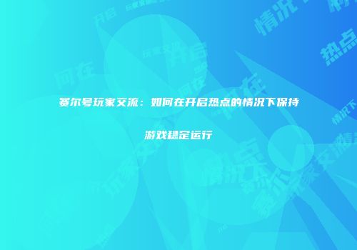 赛尔号玩家交流:如何在开启热点的情况下保持游戏稳定运行