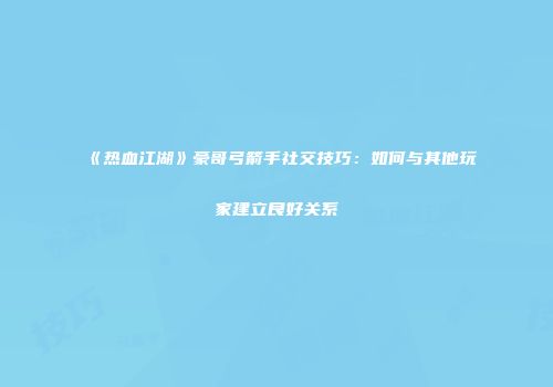 《热血江湖》豪哥弓箭手社交技巧：如何与其他玩家建立良好关系