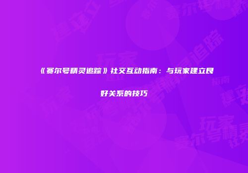 《赛尔号精灵追踪》社交互动指南：与玩家建立良好关系的技巧