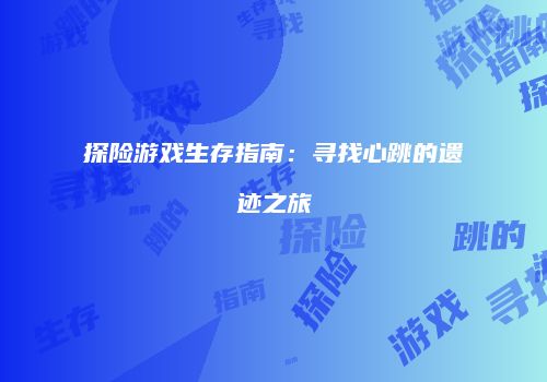 探险游戏生存指南：寻找心跳的遗迹之旅