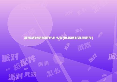 香肠派对枪械配件怎么装(香肠派对武器配件)