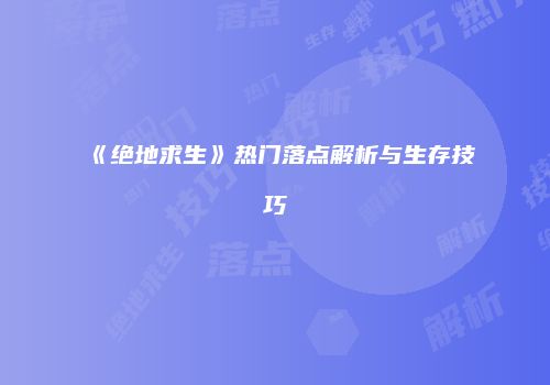 《绝地求生》热门落点解析与生存技巧