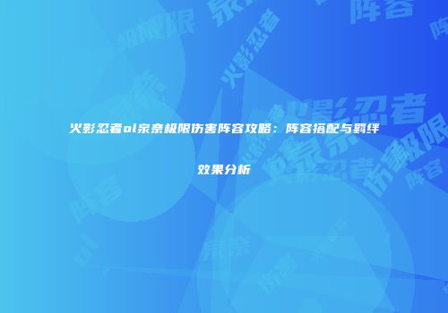 火影忍者ol泉奈极限伤害阵容攻略：阵容搭配与羁绊效果分析