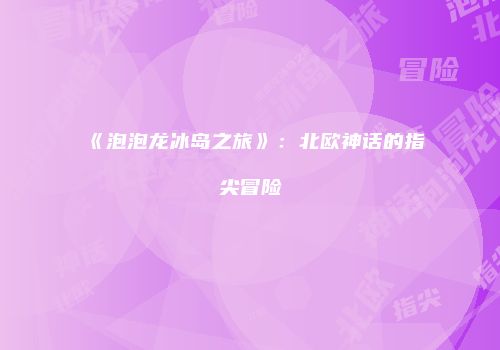 《泡泡龙冰岛之旅》：北欧神话的指尖冒险